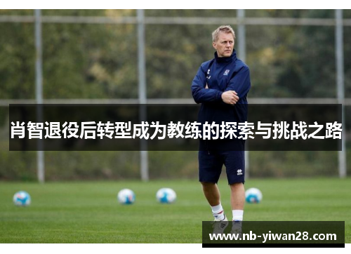 肖智退役后转型成为教练的探索与挑战之路 肖智退役后转型成为教练的探索与挑战之路