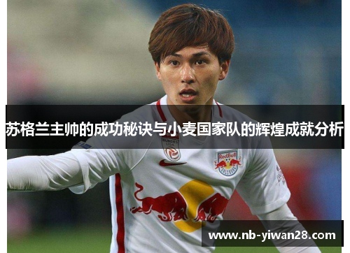 苏格兰主帅的成功秘诀与小麦国家队的辉煌成就分析