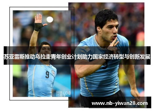 苏亚雷斯推动乌拉圭青年创业计划助力国家经济转型与创新发展 苏亚雷斯推动乌拉圭青年创业计划助力国家经济转型与创新发展