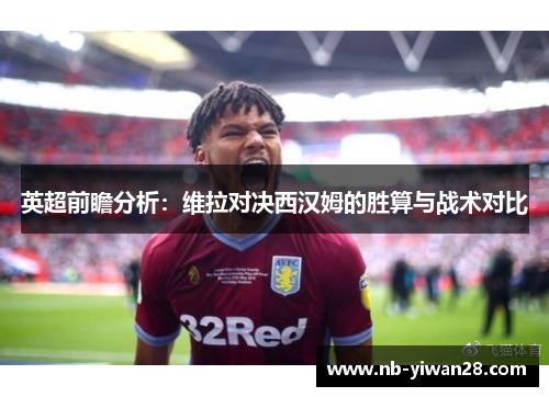英超前瞻分析:维拉对决西汉姆的胜算与战术对比 英超前瞻分析:维拉对决西汉姆的胜算与战术对比