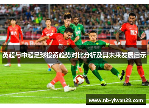英超与中超足球投资趋势对比分析及其未来发展启示 英超与中超足球投资趋势对比分析及其未来发展启示