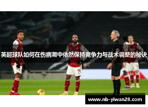 英超球队如何在伤病潮中依然保持竞争力与战术调整的秘诀 英超球队如何在伤病潮中依然保持竞争力与战术调整的秘诀