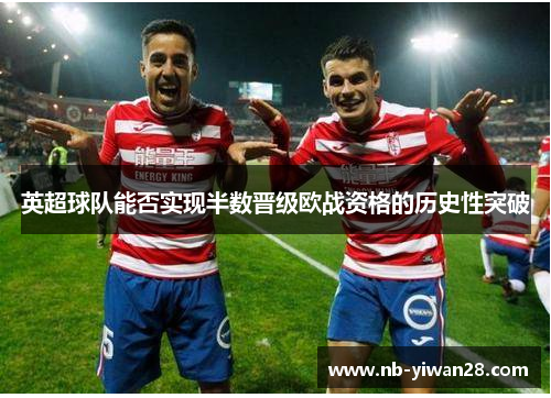 英超球队能否实现半数晋级欧战资格的历史性突破 英超球队能否实现半数晋级欧战资格的历史性突破