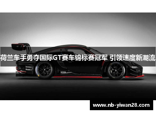 荷兰车手勇夺国际GT赛车锦标赛冠军 引领速度新潮流 荷兰车手勇夺国际GT赛车锦标赛冠军 引领速度新潮流