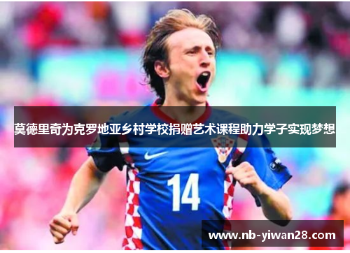 莫德里奇为克罗地亚乡村学校捐赠艺术课程助力学子实现梦想 莫德里奇为克罗地亚乡村学校捐赠艺术课程助力学子实现梦想