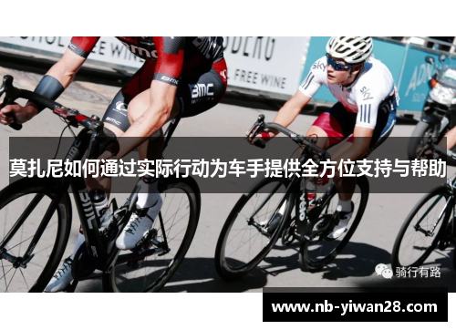 莫扎尼如何通过实际行动为车手提供全方位支持与帮助 莫扎尼如何通过实际行动为车手提供全方位支持与帮助