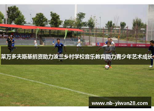 莱万多夫斯基捐资助力波兰乡村学校音乐教育助力青少年艺术成长 莱万多夫斯基捐资助力波兰乡村学校音乐教育助力青少年艺术成长