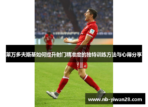 莱万多夫斯基如何提升射门精准度的独特训练方法与心得分享 莱万多夫斯基如何提升射门精准度的独特训练方法与心得分享