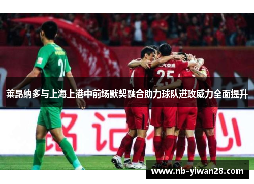 莱昂纳多与上海上港中前场默契融合助力球队进攻威力全面提升