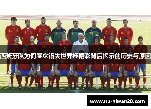 西班牙队为何屡次错失世界杯精彩背后揭示的历史与原因 西班牙队为何屡次错失世界杯精彩背后揭示的历史与原因