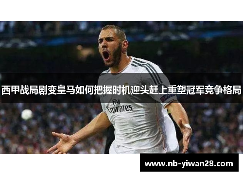西甲战局剧变皇马如何把握时机迎头赶上重塑冠军竞争格局 西甲战局剧变皇马如何把握时机迎头赶上重塑冠军竞争格局