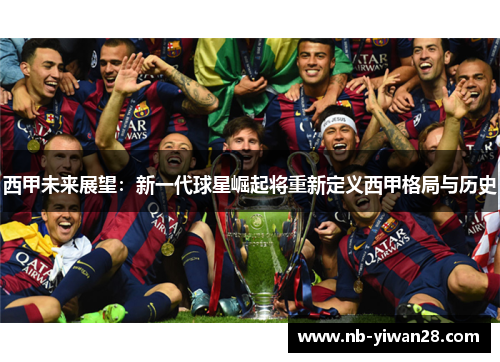 西甲未来展望:新一代球星崛起将重新定义西甲格局与历史 西甲未来展望:新一代球星崛起将重新定义西甲格局与历史