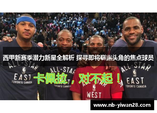 西甲新赛季潜力新星全解析 探寻即将崭露头角的焦点球员