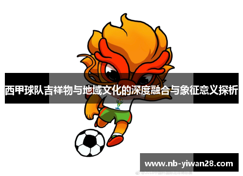 西甲球队吉祥物与地域文化的深度融合与象征意义探析 西甲球队吉祥物与地域文化的深度融合与象征意义探析