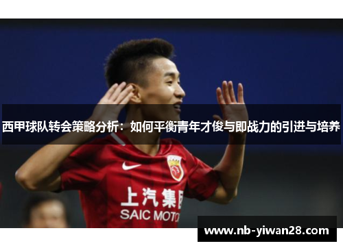 西甲球队转会策略分析:如何平衡青年才俊与即战力的引进与培养 西甲球队转会策略分析:如何平衡青年才俊与即战力的引进与培养