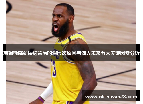 詹姆斯降薪续约背后的深层次原因与湖人未来五大关键因素分析