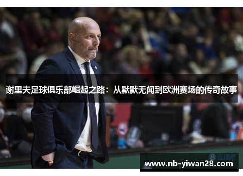 谢里夫足球俱乐部崛起之路:从默默无闻到欧洲赛场的传奇故事 谢里夫足球俱乐部崛起之路:从默默无闻到欧洲赛场的传奇故事