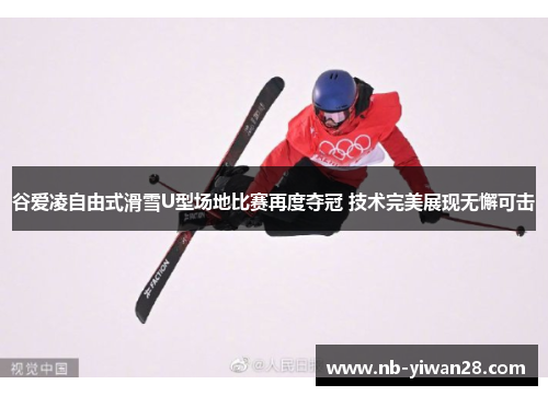 谷爱凌自由式滑雪U型场地比赛再度夺冠 技术完美展现无懈可击 谷爱凌自由式滑雪U型场地比赛再度夺冠 技术完美展现无懈可击