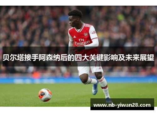 贝尔塔接手阿森纳后的四大关键影响及未来展望 贝尔塔接手阿森纳后的四大关键影响及未来展望
