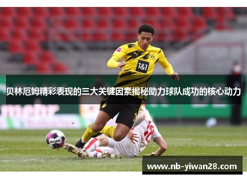 贝林厄姆精彩表现的三大关键因素揭秘助力球队成功的核心动力 贝林厄姆精彩表现的三大关键因素揭秘助力球队成功的核心动力