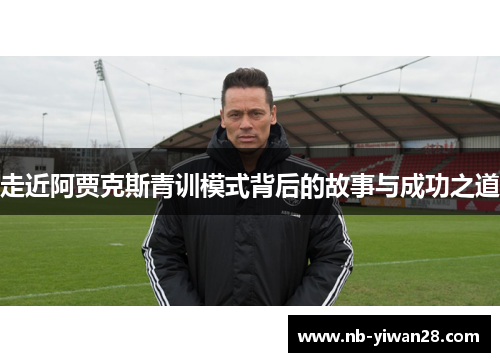 走近阿贾克斯青训模式背后的故事与成功之道 走近阿贾克斯青训模式背后的故事与成功之道