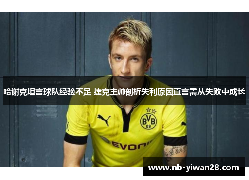 哈谢克坦言球队经验不足 捷克主帅剖析失利原因直言需从失败中成长 哈谢克坦言球队经验不足 捷克主帅剖析失利原因直言需从失败中成长