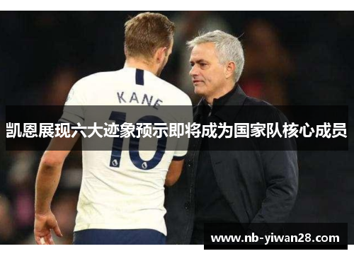 凯恩展现六大迹象预示即将成为国家队核心成员 凯恩展现六大迹象预示即将成为国家队核心成员