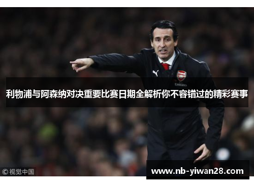 利物浦与阿森纳对决重要比赛日期全解析你不容错过的精彩赛事 利物浦与阿森纳对决重要比赛日期全解析你不容错过的精彩赛事