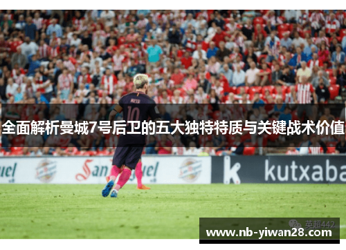 全面解析曼城7号后卫的五大独特特质与关键战术价值 全面解析曼城7号后卫的五大独特特质与关键战术价值