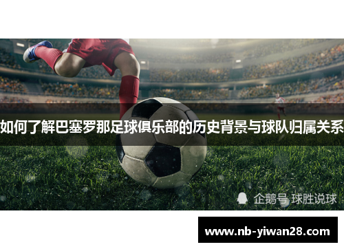 如何了解巴塞罗那足球俱乐部的历史背景与球队归属关系 如何了解巴塞罗那足球俱乐部的历史背景与球队归属关系