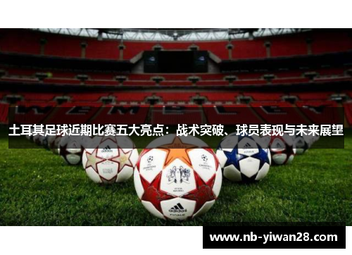 土耳其足球近期比赛五大亮点：战术突破、球员表现与未来展望