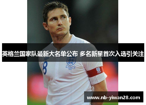 英格兰国家队最新大名单公布 多名新星首次入选引关注 英格兰国家队最新大名单公布 多名新星首次入选引关注