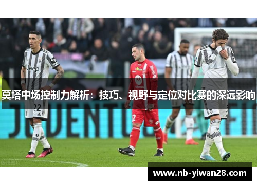 莫塔中场控制力解析:技巧、视野与定位对比赛的深远影响 莫塔中场控制力解析:技巧、视野与定位对比赛的深远影响