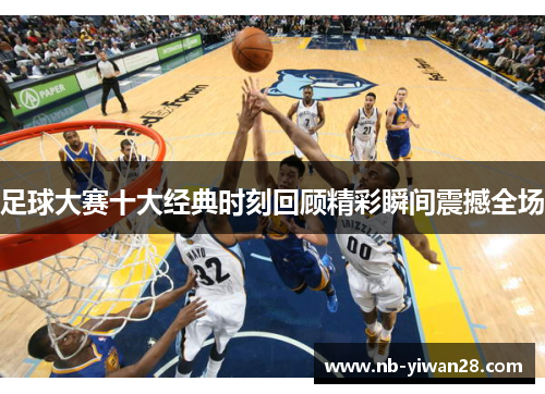 足球大赛十大经典时刻回顾精彩瞬间震撼全场 足球大赛十大经典时刻回顾精彩瞬间震撼全场