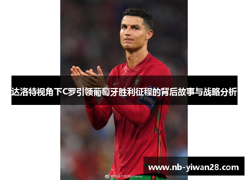 达洛特视角下C罗引领葡萄牙胜利征程的背后故事与战略分析 达洛特视角下C罗引领葡萄牙胜利征程的背后故事与战略分析