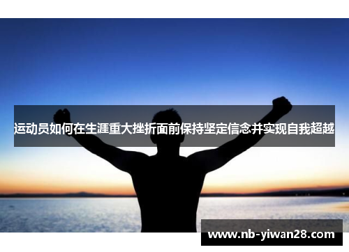 运动员如何在生涯重大挫折面前保持坚定信念并实现自我超越 运动员如何在生涯重大挫折面前保持坚定信念并实现自我超越