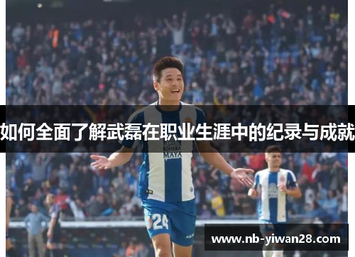 如何全面了解武磊在职业生涯中的纪录与成就