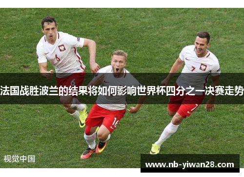 法国战胜波兰的结果将如何影响世界杯四分之一决赛走势