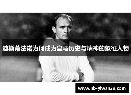 迪斯蒂法诺为何成为皇马历史与精神的象征人物