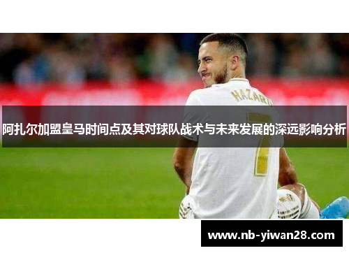 阿扎尔加盟皇马时间点及其对球队战术与未来发展的深远影响分析