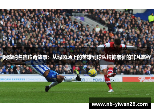 阿森纳名宿传奇故事：从绿茵场上的英雄到球队精神象征的非凡旅程