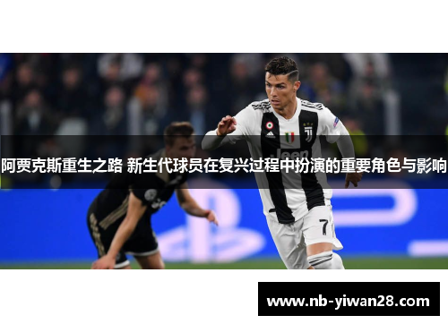 阿贾克斯重生之路 新生代球员在复兴过程中扮演的重要角色与影响