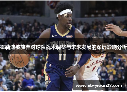 霍勒迪被放弃对球队战术调整与未来发展的深远影响分析