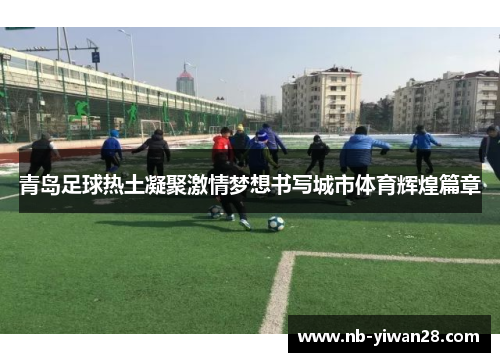 青岛足球热土凝聚激情梦想书写城市体育辉煌篇章
